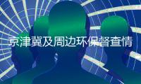 京津冀及周边环保督查情况：16家企业存涉气环境问题